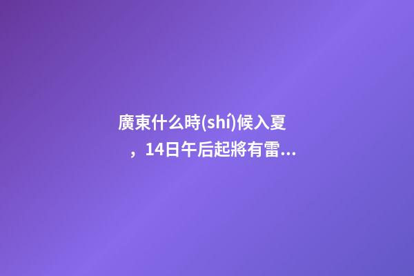 廣東什么時(shí)候入夏，14日午后起將有雷雨天氣!廣東一地宣布入夏-第1張-觀點(diǎn)-玄機(jī)派